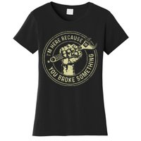 Im Here Because You Broke Something Mechanic Handyman Women's T-Shirt