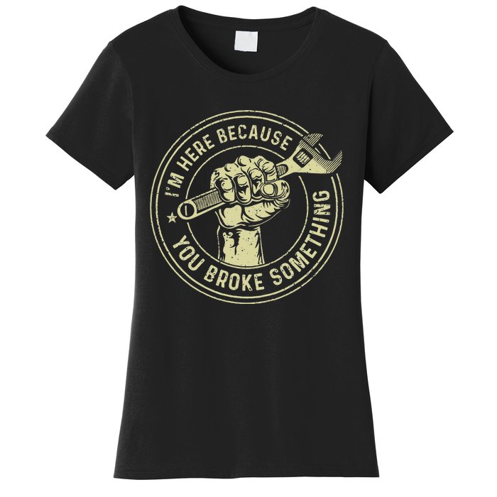 Im Here Because You Broke Something Mechanic Handyman Women's T-Shirt