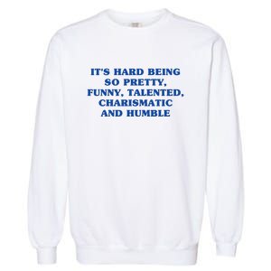 Its Hard Being So Pretty Funny Talented Charismatic And Humble Garment-Dyed Sweatshirt