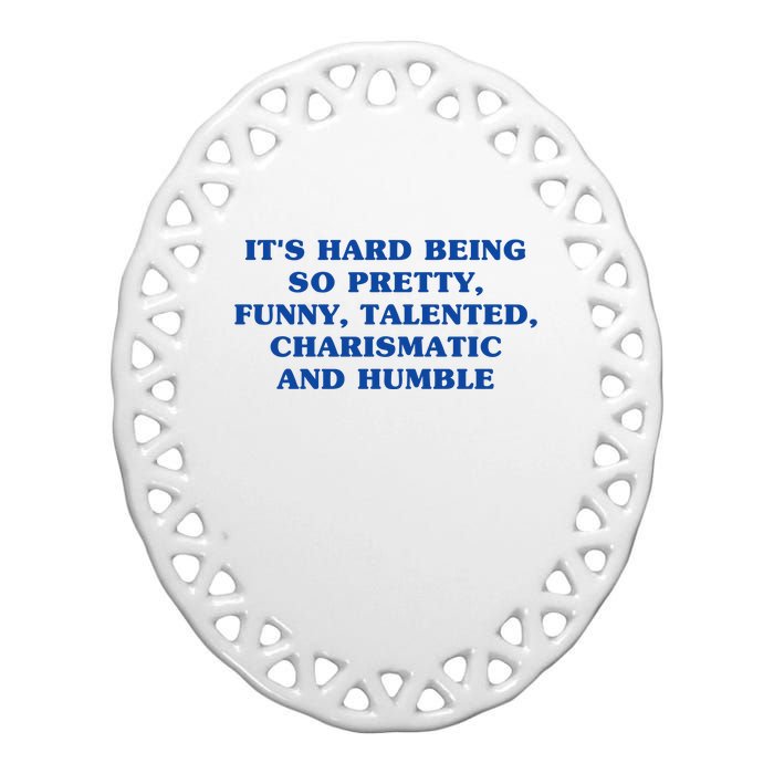 Its Hard Being So Pretty Funny Talented Charismatic And Humble Ceramic Oval Ornament