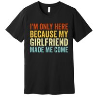 IM Here Because My Girlfriend Made Me Come Funny Boyfriend Premium T-Shirt