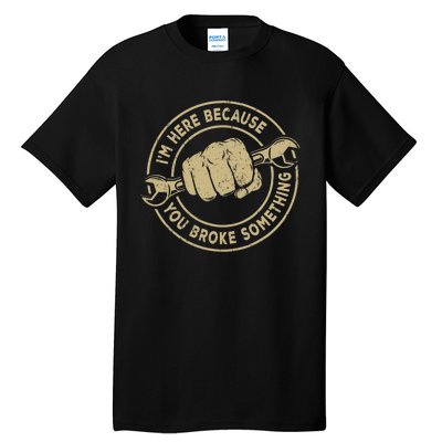 I'm Here Because You Broke Something Mechanic Handyman Tall T-Shirt