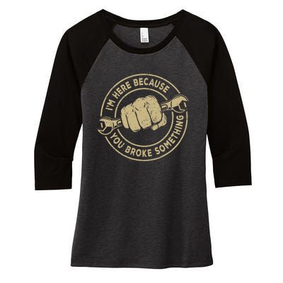 I'm Here Because You Broke Something Mechanic Handyman Women's Tri-Blend 3/4-Sleeve Raglan Shirt