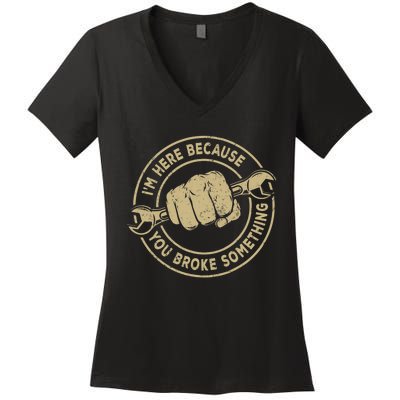 I'm Here Because You Broke Something Mechanic Handyman Women's V-Neck T-Shirt