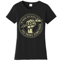 IM Here Because You Broke Something Mechanic Handyman Women's T-Shirt