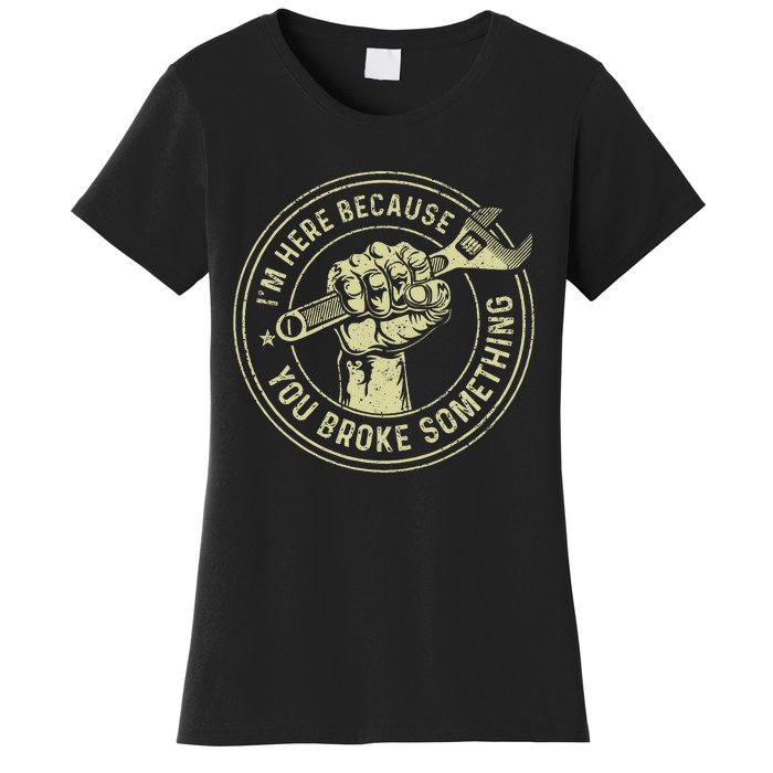 IM Here Because You Broke Something Mechanic Handyman Women's T-Shirt