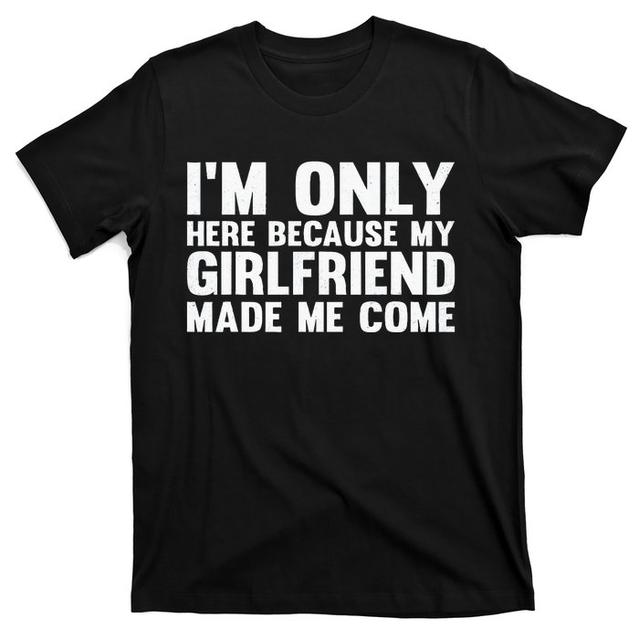 IM Here Because My Girlfriend Made Me Come Funny Boyfriend T-Shirt