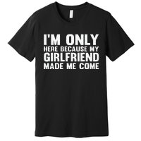 IM Here Because My Girlfriend Made Me Come Funny Boyfriend Premium T-Shirt