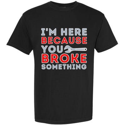 IM Here Because You Broke Something Mechanic Repairman Garment-Dyed Heavyweight T-Shirt