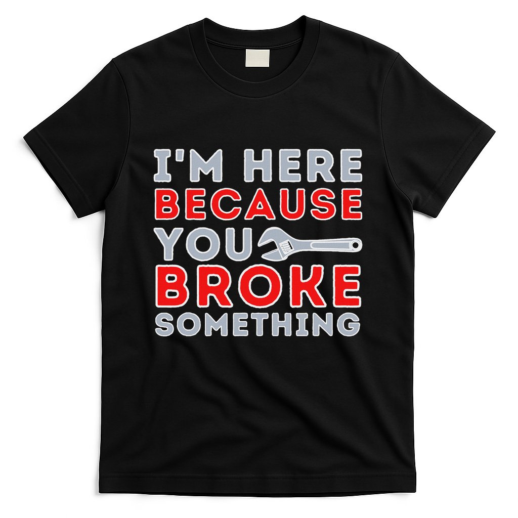 IM Here Because You Broke Something Mechanic Repairman T-Shirt