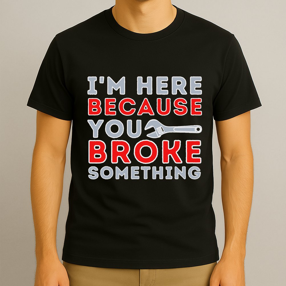IM Here Because You Broke Something Mechanic Repairman T-Shirt