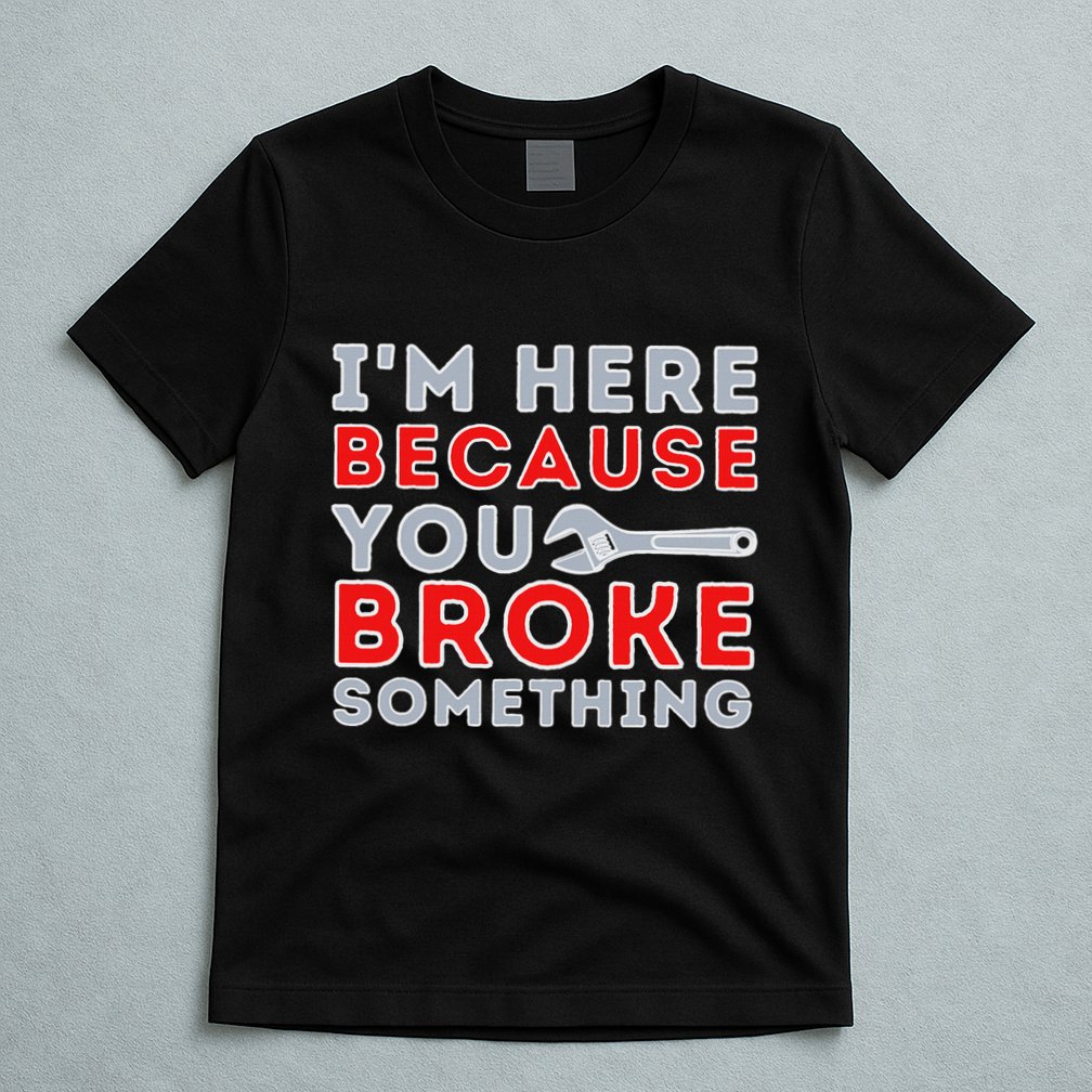 IM Here Because You Broke Something Mechanic Repairman T-Shirt