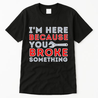 IM Here Because You Broke Something Mechanic Repairman Tall T-Shirt