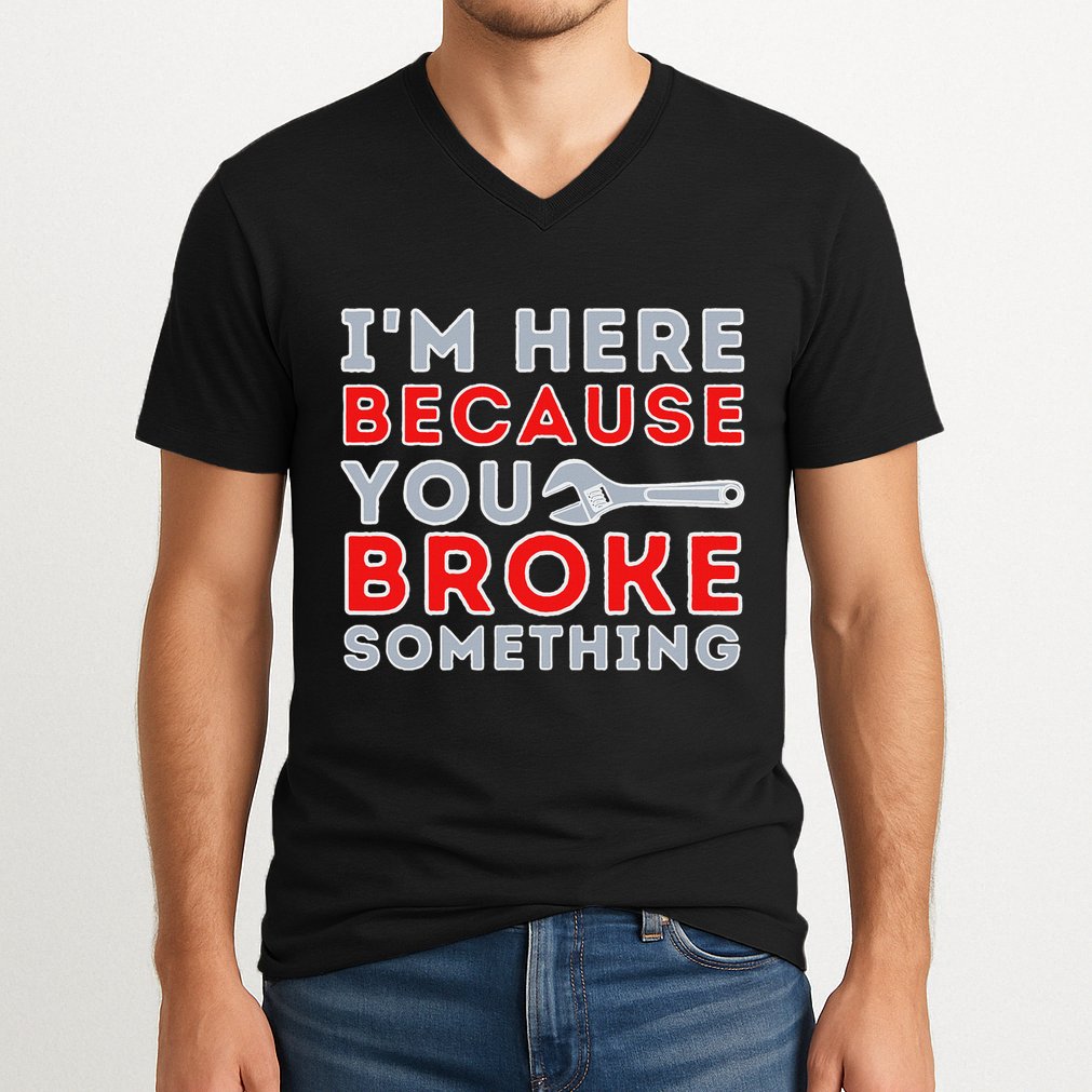 IM Here Because You Broke Something Mechanic Repairman V-Neck T-Shirt