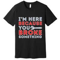 IM Here Because You Broke Something Mechanic Repairman Premium T-Shirt