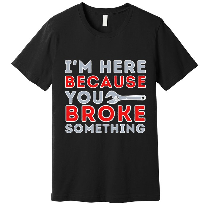 IM Here Because You Broke Something Mechanic Repairman Premium T-Shirt