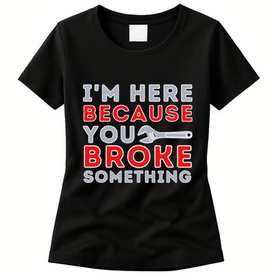 IM Here Because You Broke Something Mechanic Repairman Womens T-Shirt
