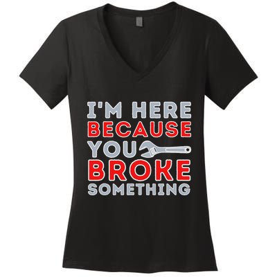 IM Here Because You Broke Something Mechanic Repairman Women's V-Neck T-Shirt