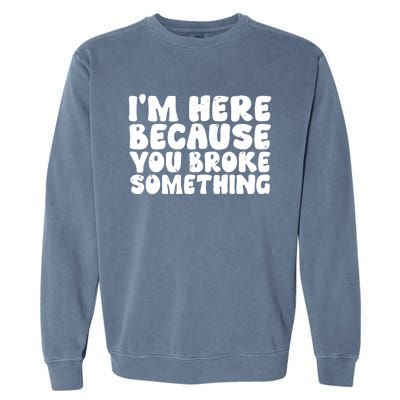 I'm Here Because You Broke Something Shirt Funny Mechanic Garment-Dyed Sweatshirt