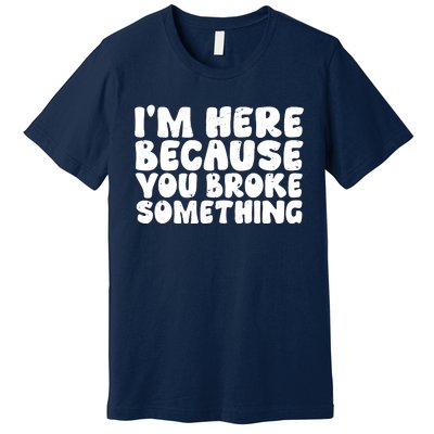 I'm Here Because You Broke Something Shirt Funny Mechanic Premium T-Shirt