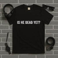Is He Dead Yet? T-Shirt