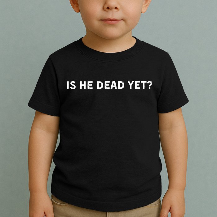 Is He Dead Yet Toddler T-Shirt