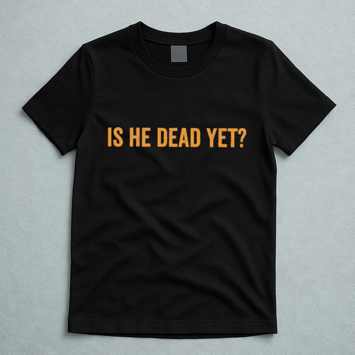 Is He Dead Yet Funny Sarcastic Humor T-Shirt