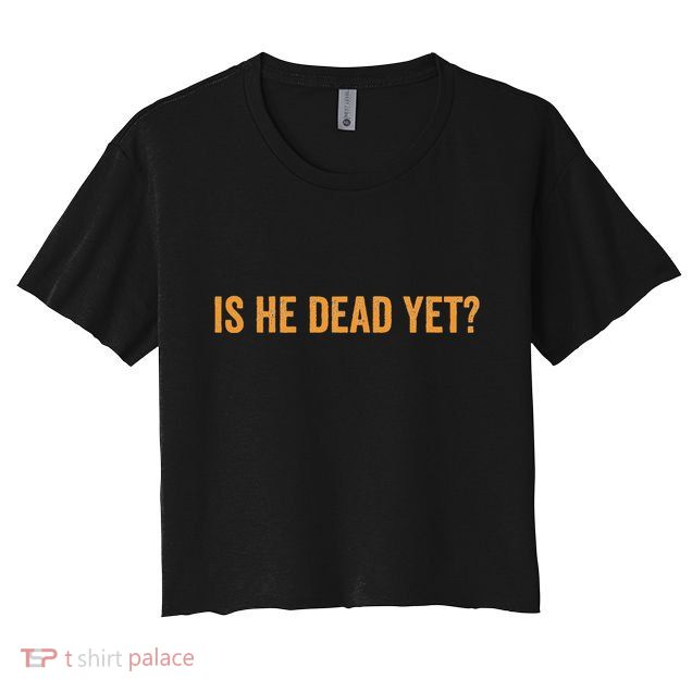 Is He Dead Yet Funny Sarcastic Humor Crop Top
