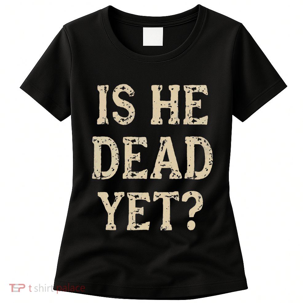 Is He Dead Yet Funny Sarcastic Dark Humor Horror Joke Womens T-Shirt