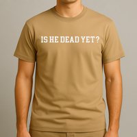Is He Dead Yet T-Shirt