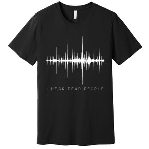 I Hear Dead People Ghost Hunter Evp Premium T-Shirt