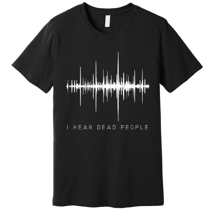 I Hear Dead People Ghost Hunter Evp Premium T-Shirt