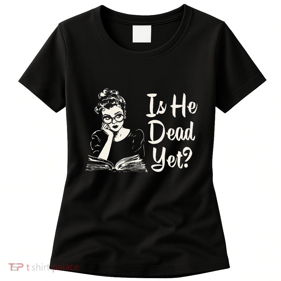 Is He Dead Yet Gift Womens T-Shirt