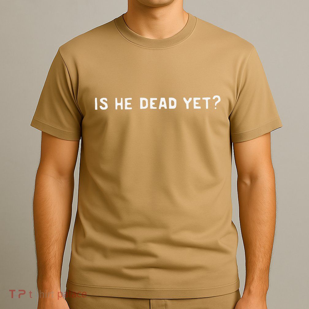 Is He Dead Yet T-Shirt