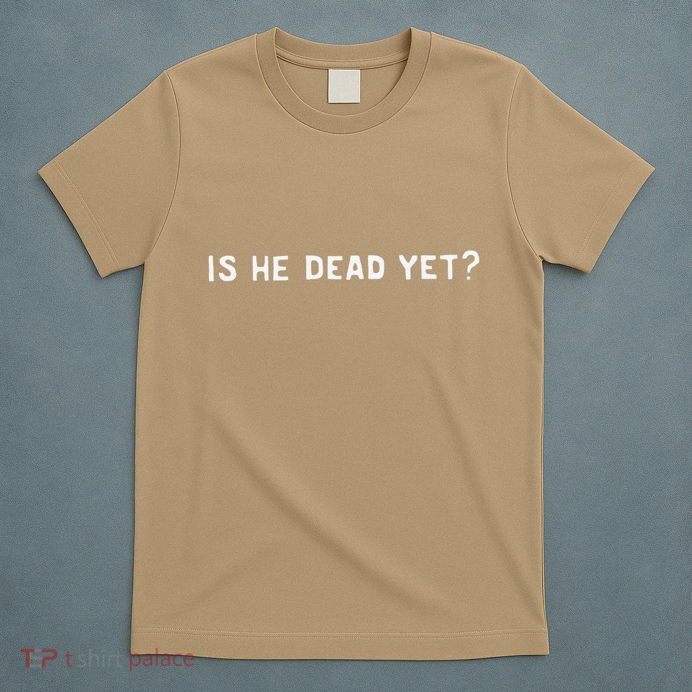 Is He Dead Yet T-Shirt