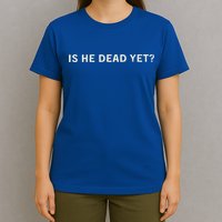Is He Dead Yet T-Shirt