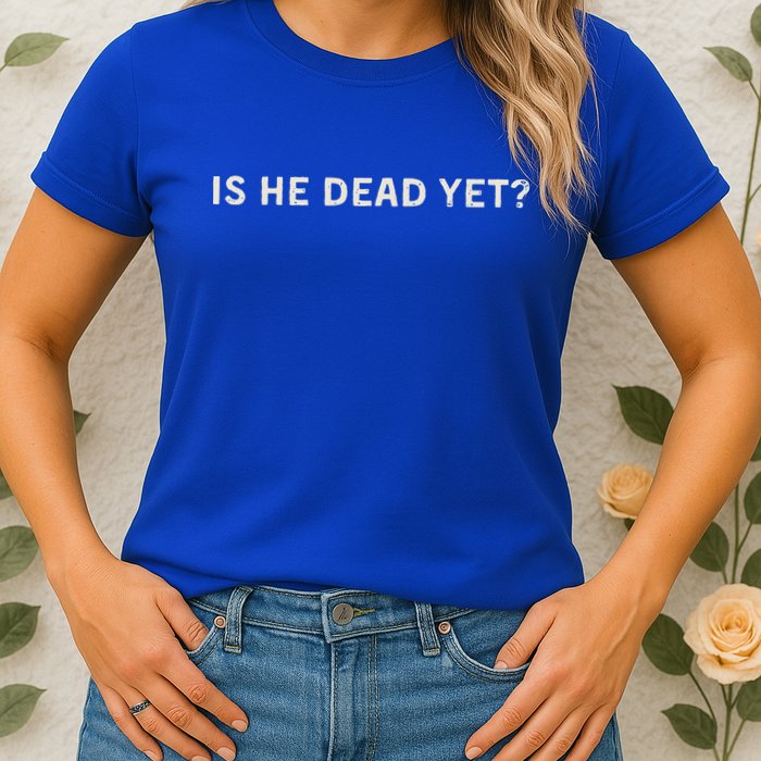 Is He Dead Yet Womens T-Shirt