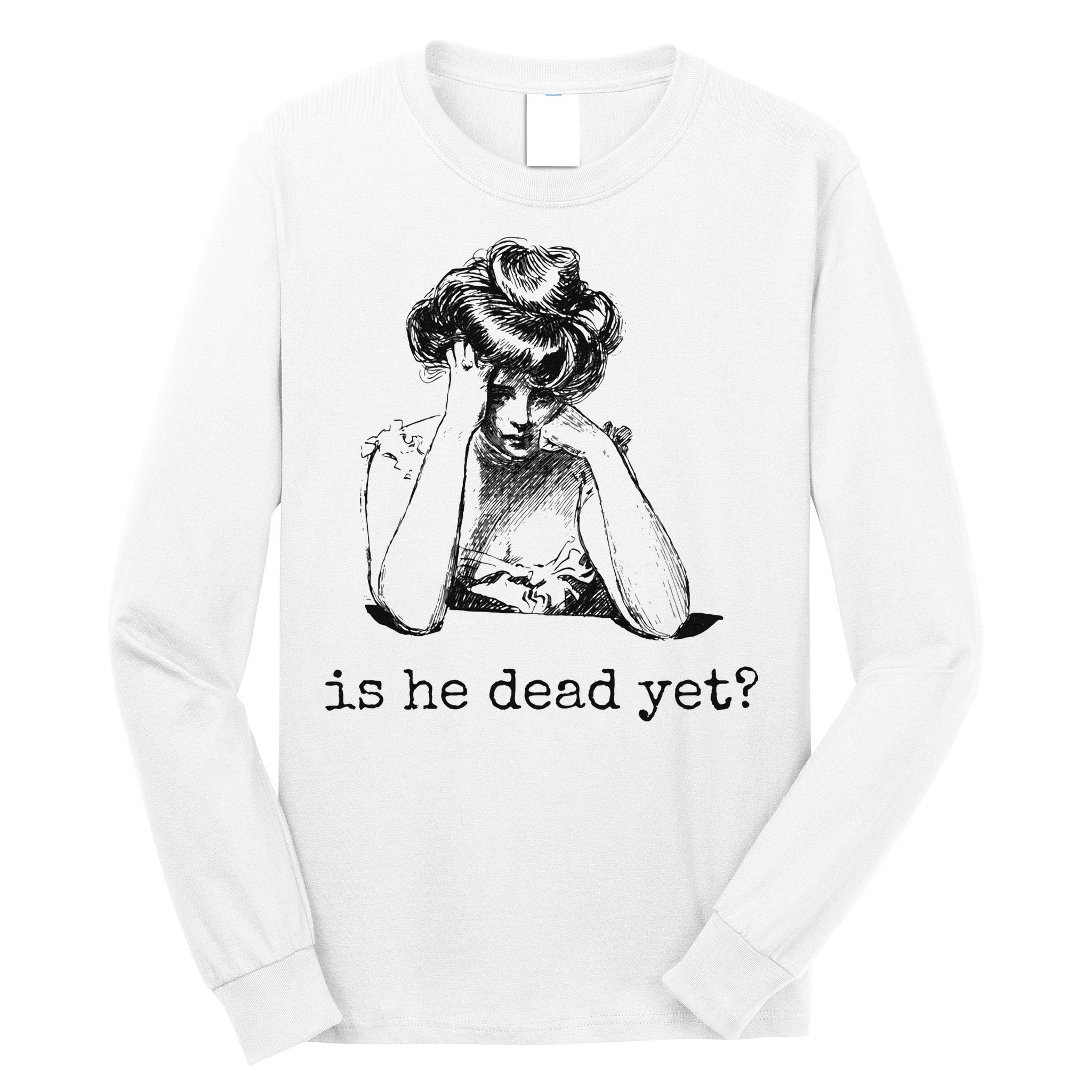 Is He Dead Yet Long Sleeve Shirt