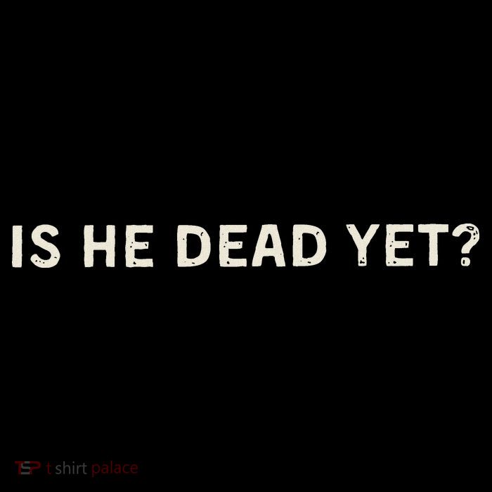 Is He Dead Yet Tall T-Shirt