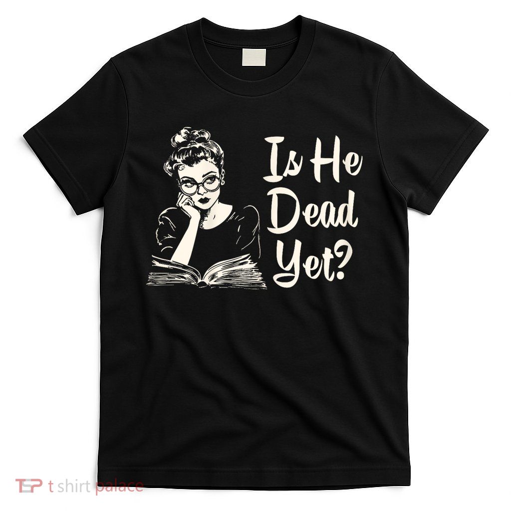 Is He Dead Yet Is He Dead Yet T-Shirt