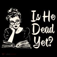 Is He Dead Yet Is He Dead Yet T-Shirt