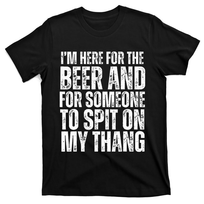 IM Here For The Beer And For Someone To Spit Sexual T-Shirt