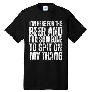 IM Here For The Beer And For Someone To Spit Sexual Tall T-Shirt