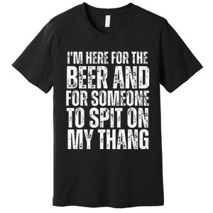 IM Here For The Beer And For Someone To Spit Sexual Premium T-Shirt