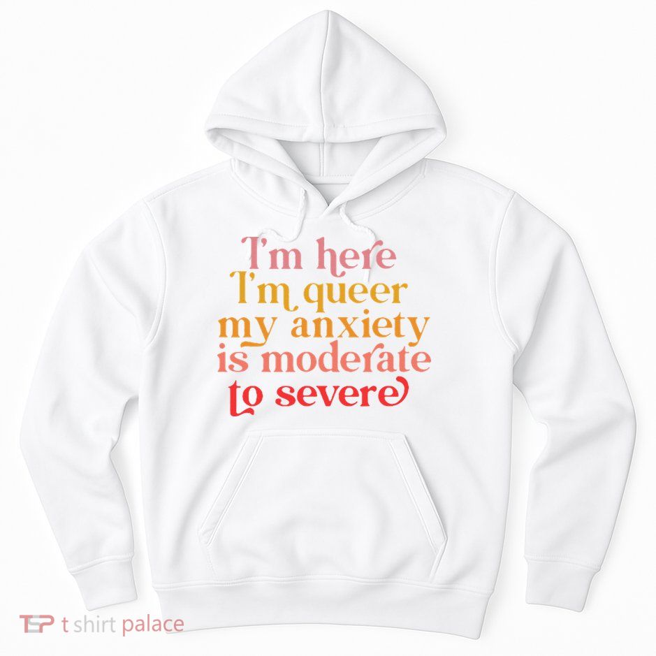 Im Here Im Queer My Anxiety Is Moderate To Severe LGBT Hoodie