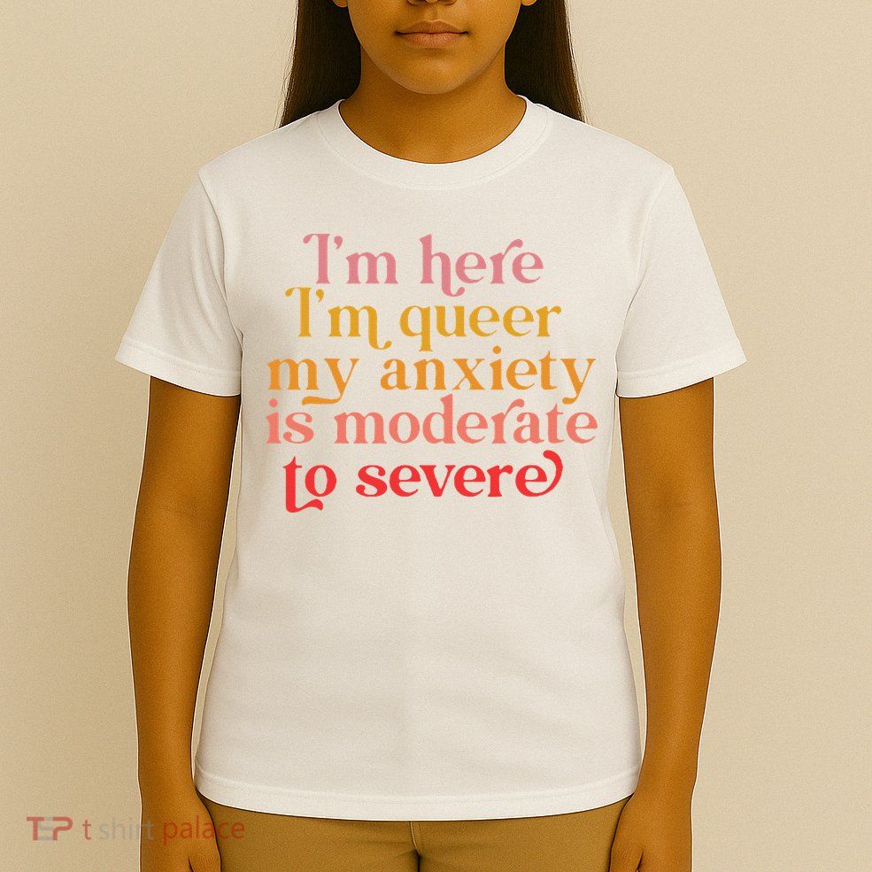 Im Here Im Queer My Anxiety Is Moderate To Severe LGBT T-Shirt