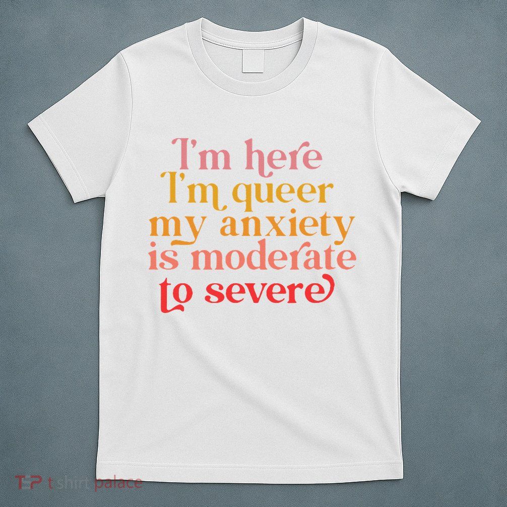 Im Here Im Queer My Anxiety Is Moderate To Severe LGBT T-Shirt