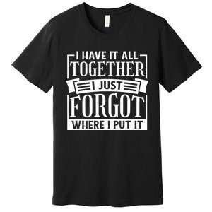 I Have It All Together I Just Forgot Where I Put It Premium T-Shirt