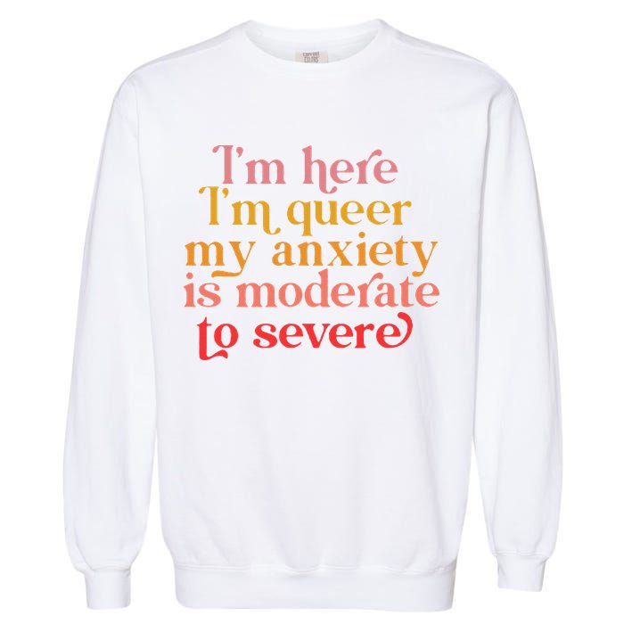 I'm Here I'm Queer My Anxiety Is Moderate To Severe LGBT Garment-Dyed Sweatshirt