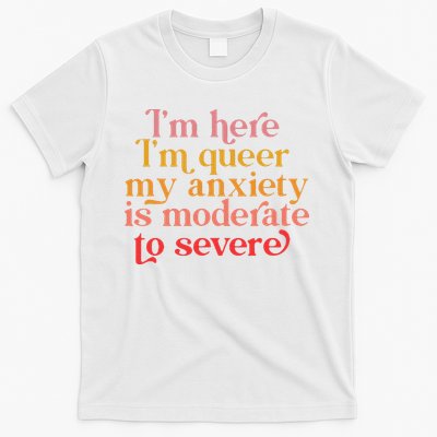 I'm Here I'm Queer My Anxiety Is Moderate To Severe LGBT T-Shirt